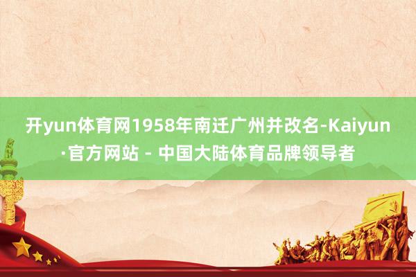 开yun体育网1958年南迁广州并改名-Kaiyun·官方网站 - 中国大陆体育品牌领导者