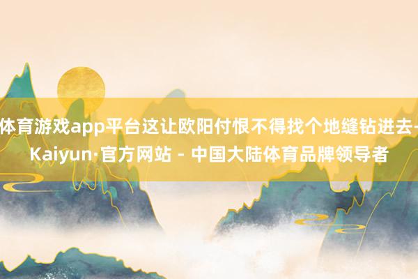 体育游戏app平台这让欧阳付恨不得找个地缝钻进去-Kaiyun·官方网站 - 中国大陆体育品牌领导者