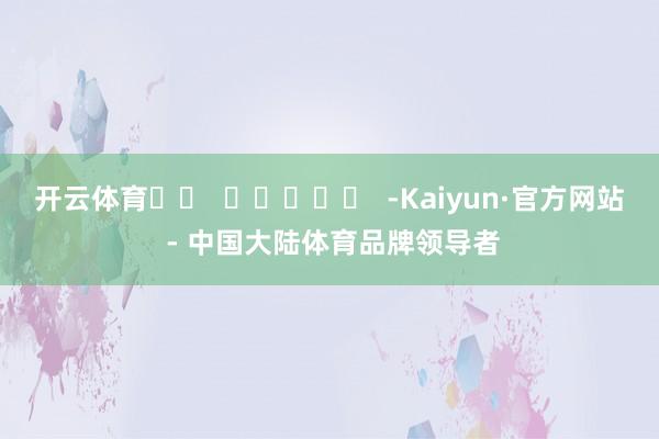 开云体育 -Kaiyun·官方网站 - 中国大陆体育品牌领导者