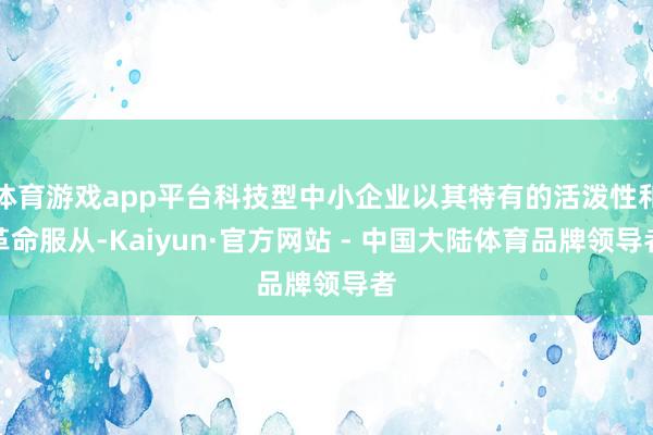 体育游戏app平台科技型中小企业以其特有的活泼性和革命服从-Kaiyun·官方网站 - 中国大陆体育品牌领导者