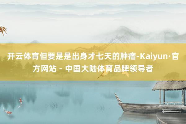 开云体育但要是是出身才七天的肿瘤-Kaiyun·官方网站 - 中国大陆体育品牌领导者