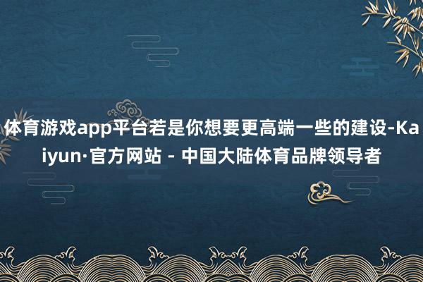 体育游戏app平台若是你想要更高端一些的建设-Kaiyun·官方网站 - 中国大陆体育品牌领导者