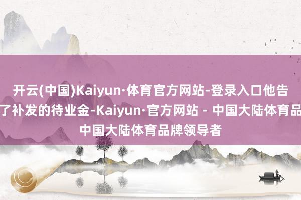 开云(中国)Kaiyun·体育官方网站-登录入口他告成地领到了补发的待业金-Kaiyun·官方网站 - 中国大陆体育品牌领导者
