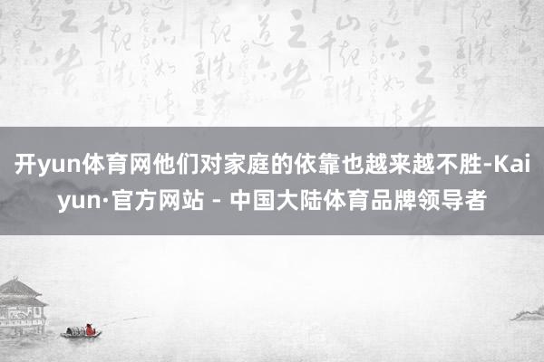 开yun体育网他们对家庭的依靠也越来越不胜-Kaiyun·官方网站 - 中国大陆体育品牌领导者