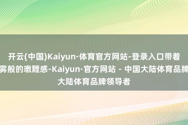 开云(中国)Kaiyun·体育官方网站-登录入口带着一种烟雾般的璷黫感-Kaiyun·官方网站 - 中国大陆体育品牌领导者