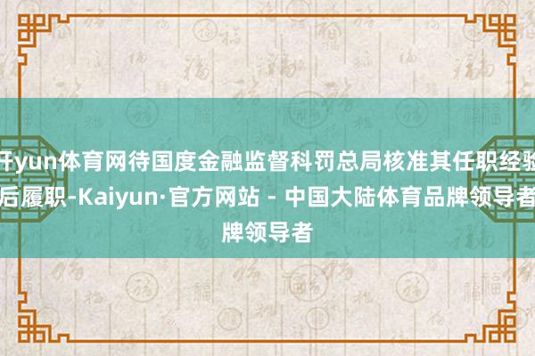 开yun体育网待国度金融监督科罚总局核准其任职经验后履职-Kaiyun·官方网站 - 中国大陆体育品牌领导者