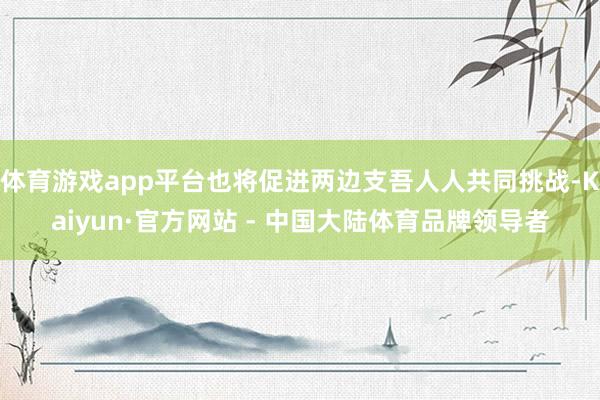 体育游戏app平台也将促进两边支吾人人共同挑战-Kaiyun·官方网站 - 中国大陆体育品牌领导者