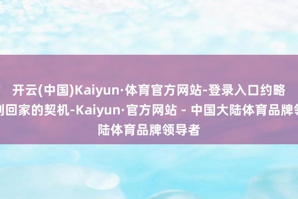 开云(中国)Kaiyun·体育官方网站-登录入口约略能找到回家的契机-Kaiyun·官方网站 - 中国大陆体育品牌领导者