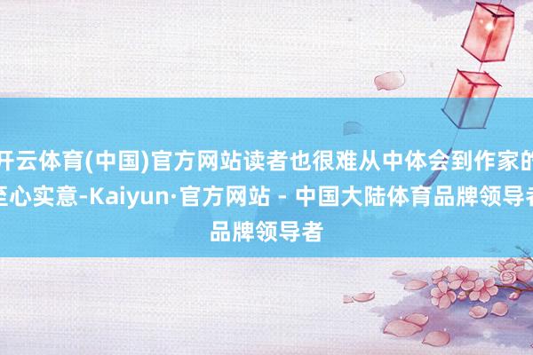 开云体育(中国)官方网站读者也很难从中体会到作家的至心实意-Kaiyun·官方网站 - 中国大陆体育品牌领导者