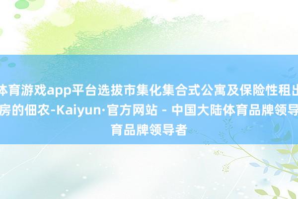 体育游戏app平台选拔市集化集合式公寓及保险性租出住房的佃农-Kaiyun·官方网站 - 中国大陆体育品牌领导者