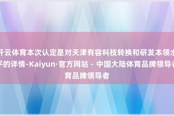 开云体育本次认定是对天津有容科技转换和研发本领水平的详情-Kaiyun·官方网站 - 中国大陆体育品牌领导者