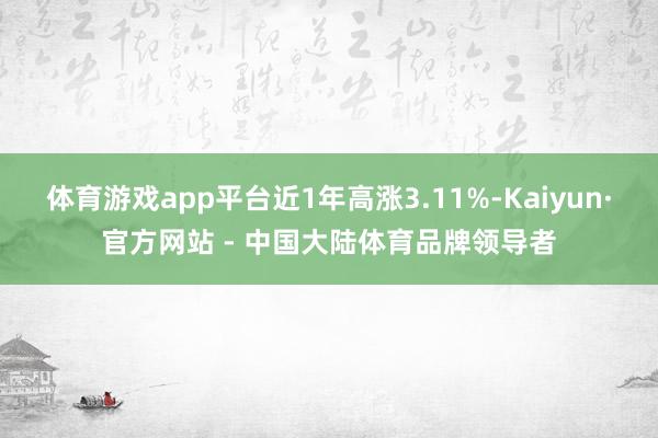 体育游戏app平台近1年高涨3.11%-Kaiyun·官方网站 - 中国大陆体育品牌领导者