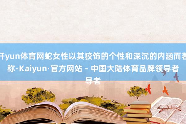 开yun体育网蛇女性以其狡饰的个性和深沉的内涵而著称-Kaiyun·官方网站 - 中国大陆体育品牌领导者