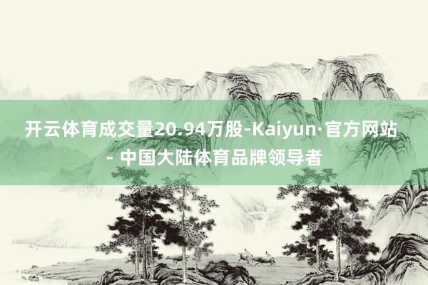 开云体育成交量20.94万股-Kaiyun·官方网站 - 中国大陆体育品牌领导者
