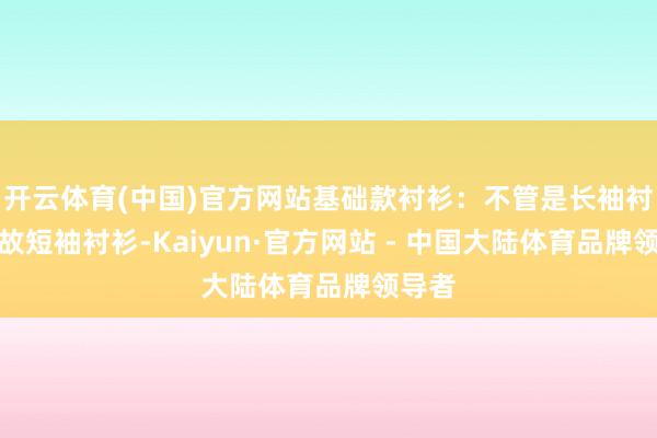 开云体育(中国)官方网站基础款衬衫:不管是长袖衬衫如故短袖衬衫-Kaiyun·官方网站 - 中国大陆体育品牌领导者
