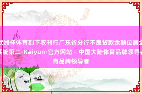 欧洲杯体育刻下农刊行广东省分行不良贷款余额位居全系统第二-Kaiyun·官方网站 - 中国大陆体育品牌领导者