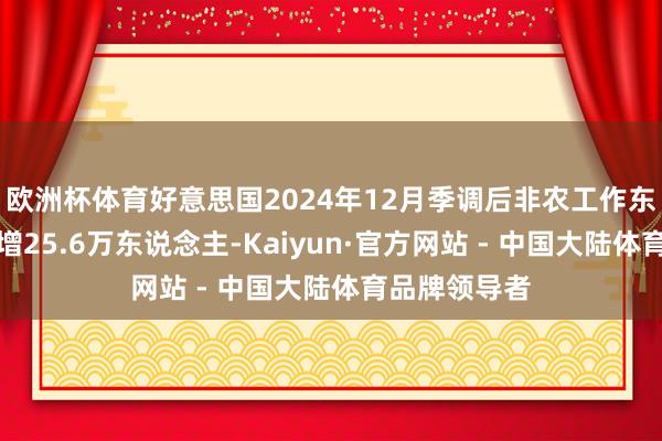 欧洲杯体育好意思国2024年12月季调后非农工作东说念主口新增25.6万东说念主-Kaiyun·官方网站 - 中国大陆体育品牌领导者