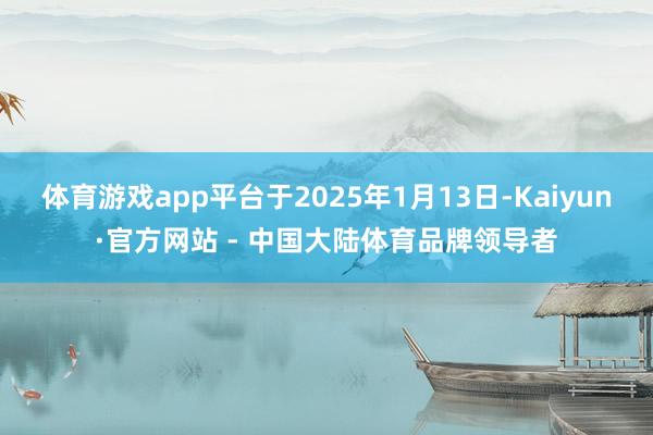 体育游戏app平台于2025年1月13日-Kaiyun·官方网站 - 中国大陆体育品牌领导者