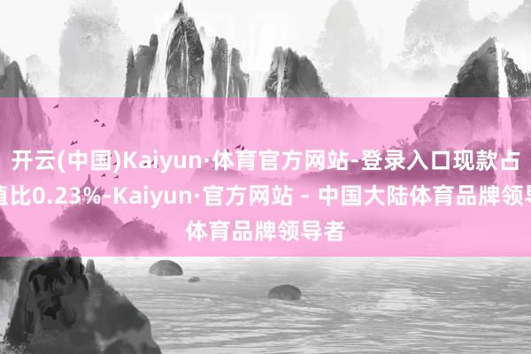 开云(中国)Kaiyun·体育官方网站-登录入口现款占净值比0.23%-Kaiyun·官方网站 - 中国大陆体育品牌领导者