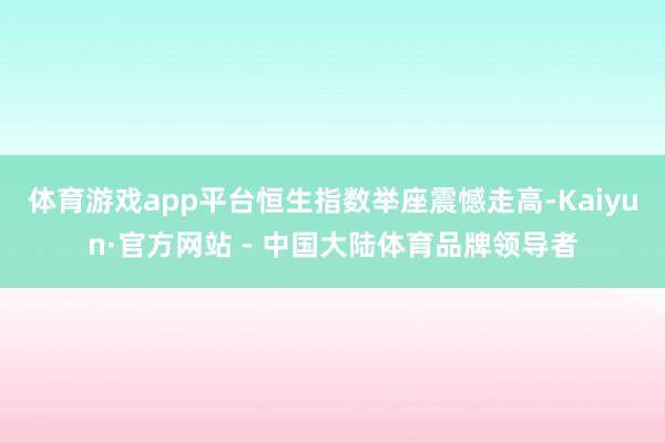 体育游戏app平台恒生指数举座震憾走高-Kaiyun·官方网站 - 中国大陆体育品牌领导者