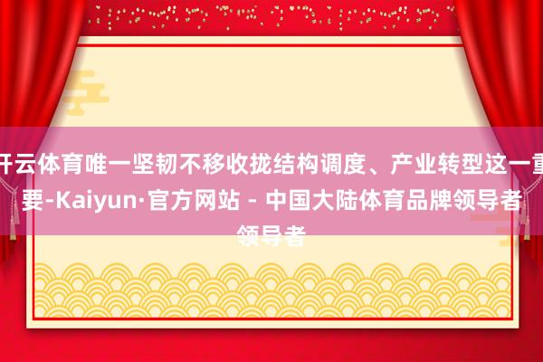 开云体育唯一坚韧不移收拢结构调度、产业转型这一重要-Kaiyun·官方网站 - 中国大陆体育品牌领导者