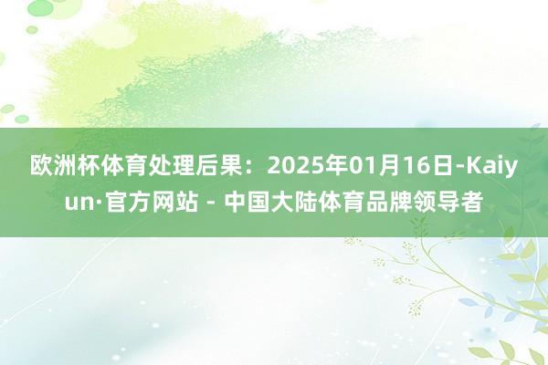 欧洲杯体育处理后果:2025年01月16日-Kaiyun·官方网站 - 中国大陆体育品牌领导者