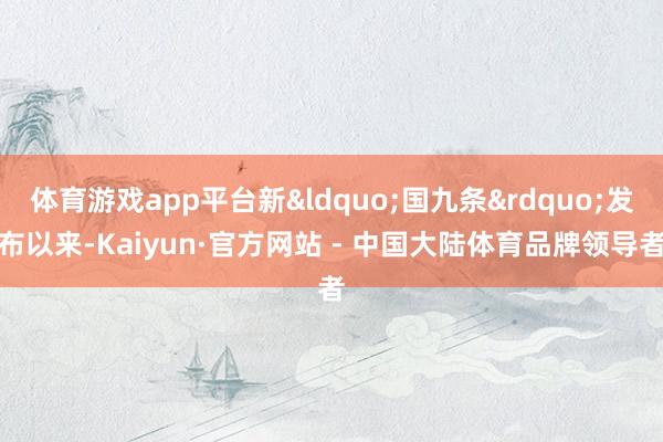 体育游戏app平台新&ldquo;国九条&rdquo;发布以来-Kaiyun·官方网站 - 中国大陆体育品牌领导者