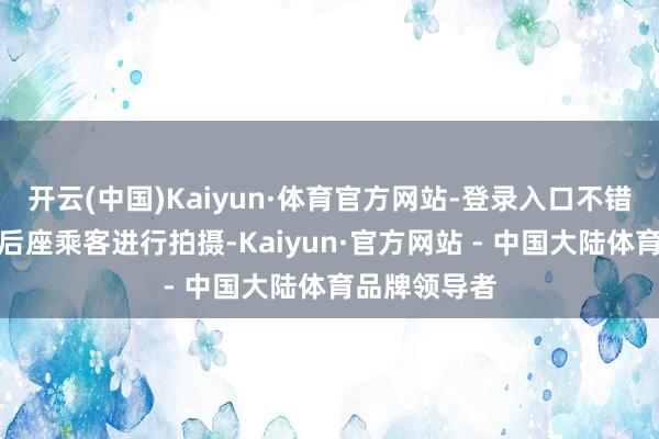 开云(中国)Kaiyun·体育官方网站-登录入口不错由副驾驶或后座乘客进行拍摄-Kaiyun·官方网站 - 中国大陆体育品牌领导者