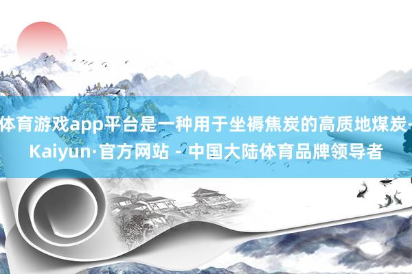 体育游戏app平台是一种用于坐褥焦炭的高质地煤炭-Kaiyun·官方网站 - 中国大陆体育品牌领导者
