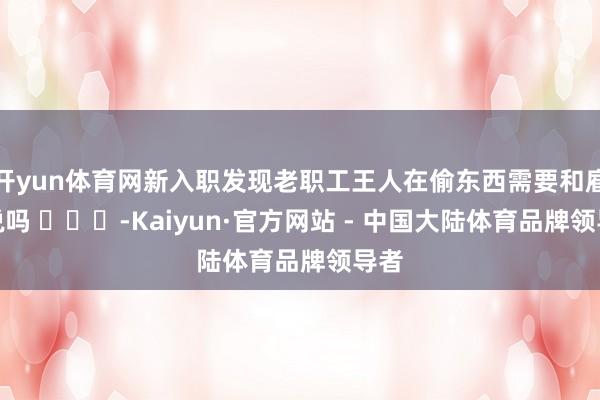 开yun体育网新入职发现老职工王人在偷东西需要和雇主说吗 ​​​-Kaiyun·官方网站 - 中国大陆体育品牌领导者