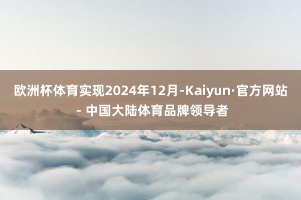 欧洲杯体育实现2024年12月-Kaiyun·官方网站 - 中国大陆体育品牌领导者