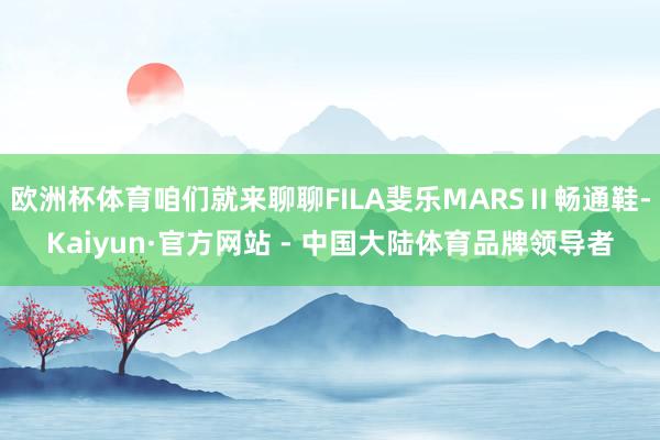 欧洲杯体育咱们就来聊聊FILA斐乐MARSⅡ畅通鞋-Kaiyun·官方网站 - 中国大陆体育品牌领导者