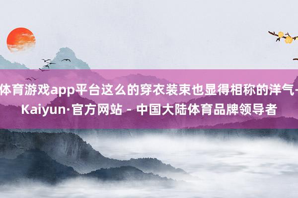 体育游戏app平台这么的穿衣装束也显得相称的洋气-Kaiyun·官方网站 - 中国大陆体育品牌领导者