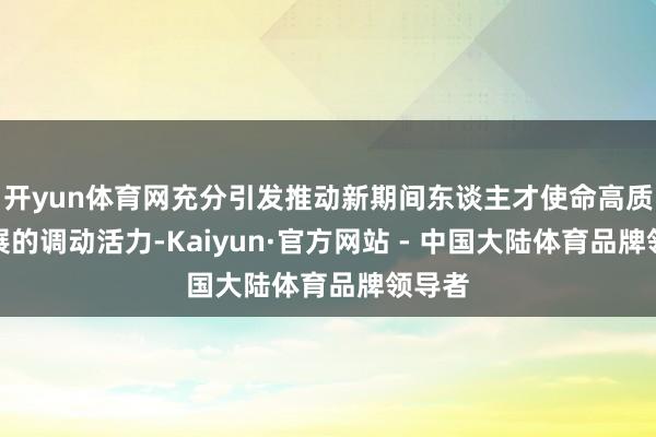 开yun体育网充分引发推动新期间东谈主才使命高质料发展的调动活力-Kaiyun·官方网站 - 中国大陆体育品牌领导者