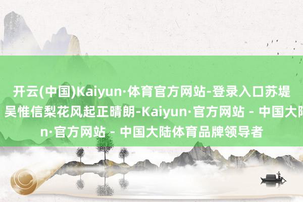 开云(中国)Kaiyun·体育官方网站-登录入口苏堤晴朗即事 │ 宋代 吴惟信梨花风起正晴朗-Kaiyun·官方网站 - 中国大陆体育品牌领导者