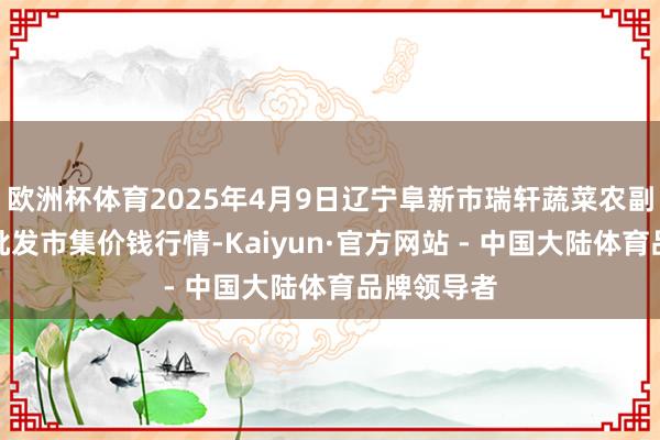 欧洲杯体育2025年4月9日辽宁阜新市瑞轩蔬菜农副家具空洞批发市集价钱行情-Kaiyun·官方网站 - 中国大陆体育品牌领导者