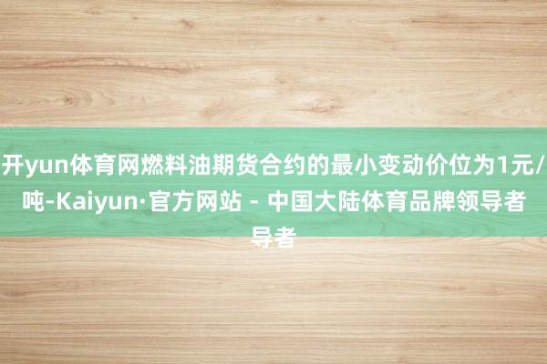 开yun体育网燃料油期货合约的最小变动价位为1元/吨-Kaiyun·官方网站 - 中国大陆体育品牌领导者