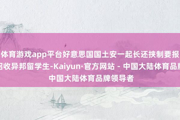 体育游戏app平台好意思国国土安一起长还挟制要报复该校招收异邦留学生-Kaiyun·官方网站 - 中国大陆体育品牌领导者