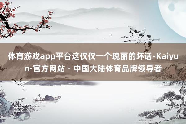 体育游戏app平台这仅仅一个瑰丽的坏话-Kaiyun·官方网站 - 中国大陆体育品牌领导者