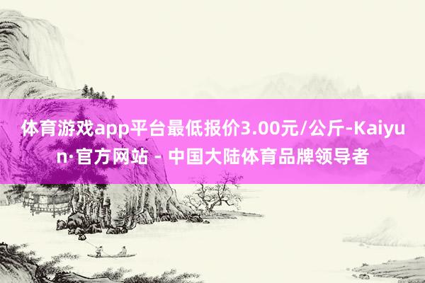 体育游戏app平台最低报价3.00元/公斤-Kaiyun·官方网站 - 中国大陆体育品牌领导者