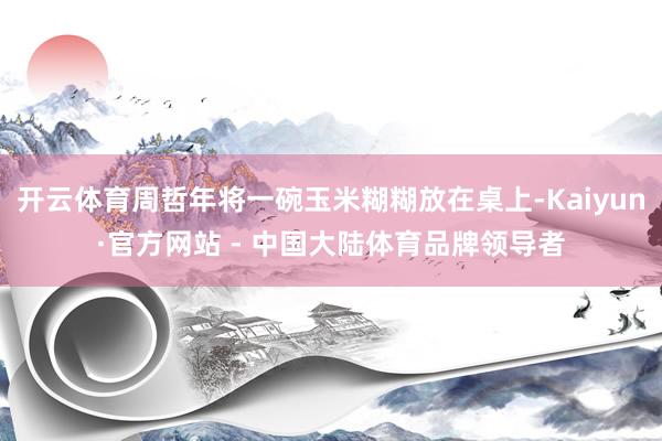 开云体育周哲年将一碗玉米糊糊放在桌上-Kaiyun·官方网站 - 中国大陆体育品牌领导者