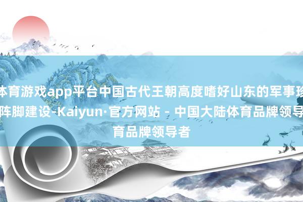体育游戏app平台中国古代王朝高度嗜好山东的军事珍贵阵脚建设-Kaiyun·官方网站 - 中国大陆体育品牌领导者