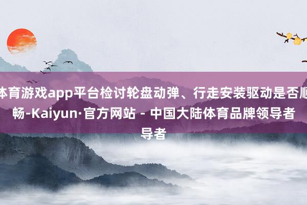 体育游戏app平台检讨轮盘动弹、行走安装驱动是否顺畅-Kaiyun·官方网站 - 中国大陆体育品牌领导者