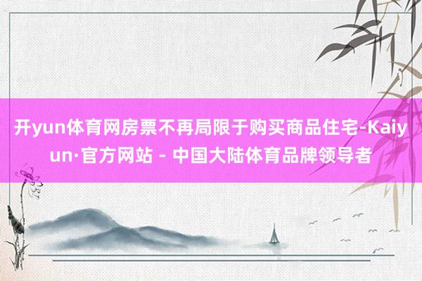 开yun体育网房票不再局限于购买商品住宅-Kaiyun·官方网站 - 中国大陆体育品牌领导者