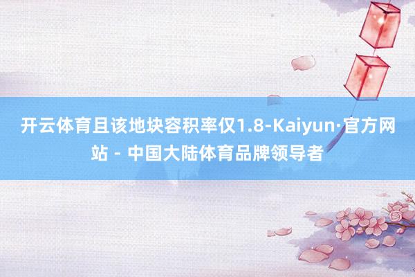 开云体育且该地块容积率仅1.8-Kaiyun·官方网站 - 中国大陆体育品牌领导者