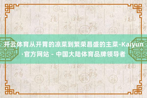 开云体育从开胃的凉菜到繁荣昌盛的主菜-Kaiyun·官方网站 - 中国大陆体育品牌领导者
