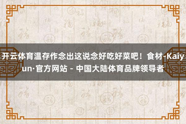 开云体育温存作念出这说念好吃好菜吧!食材-Kaiyun·官方网站 - 中国大陆体育品牌领导者