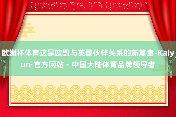 欧洲杯体育这是欧盟与英国伙伴关系的新篇章-Kaiyun·官方网站 - 中国大陆体育品牌领导者