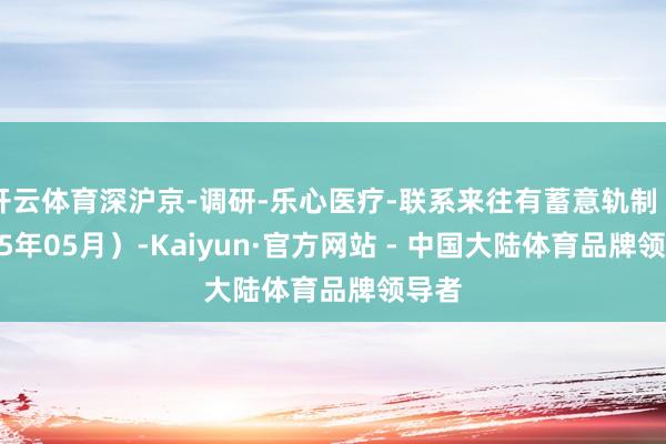 开云体育深沪京-调研-乐心医疗-联系来往有蓄意轨制（2025年05月）-Kaiyun·官方网站 - 中国大陆体育品牌领导者
