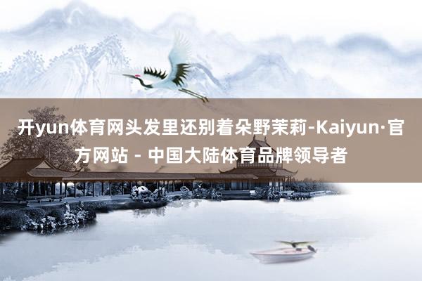 开yun体育网头发里还别着朵野茉莉-Kaiyun·官方网站 - 中国大陆体育品牌领导者